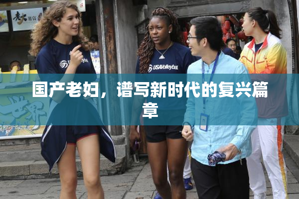 国产老妇，谱写新时代的复兴篇章