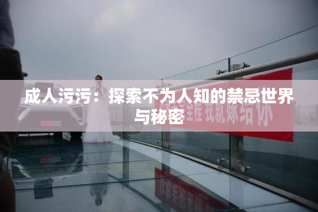 成人污污：探索不为人知的禁忌世界与秘密
