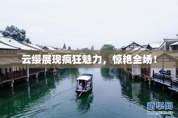 云缨展现疯狂魅力，惊艳全场！