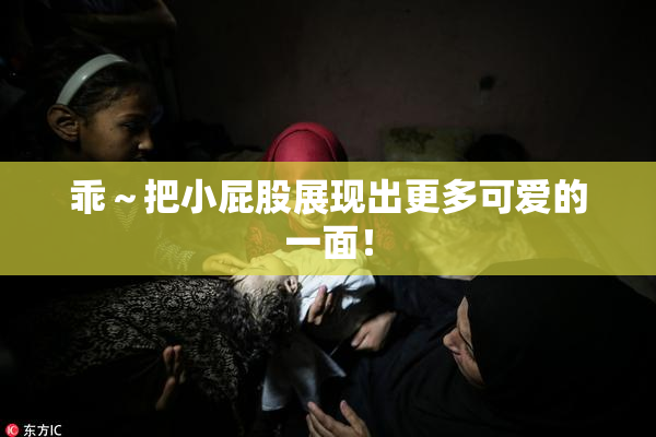 乖～把小屁股展现出更多可爱的一面！