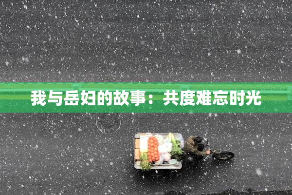 我与岳妇的故事：共度难忘时光