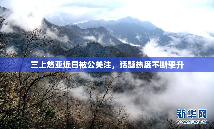 三上悠亚近日被公关注，话题热度不断攀升