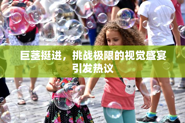 巨茎挺进，挑战极限的视觉盛宴引发热议