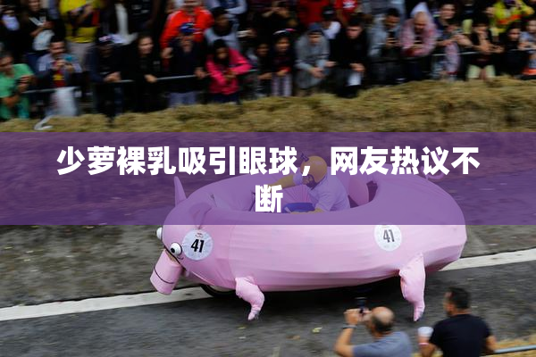 少萝裸乳吸引眼球，网友热议不断