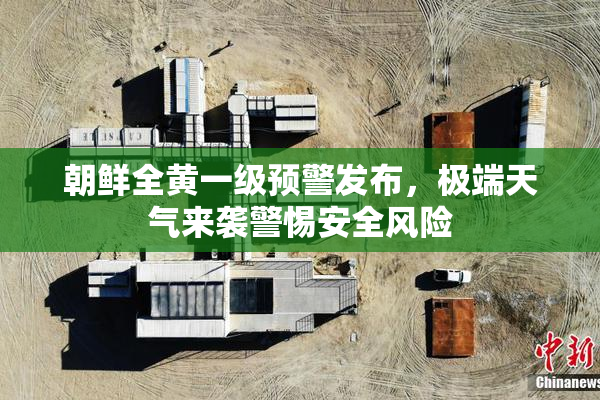 朝鲜全黄一级预警发布，极端天气来袭警惕安全风险