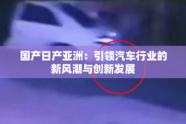 国产日产亚洲：引领汽车行业的新风潮与创新发展