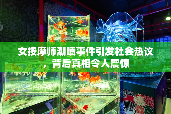 女按摩师潮喷事件引发社会热议，背后真相令人震惊