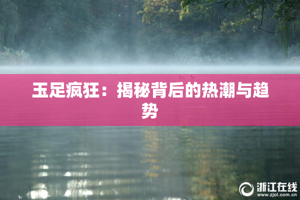 玉足疯狂：揭秘背后的热潮与趋势