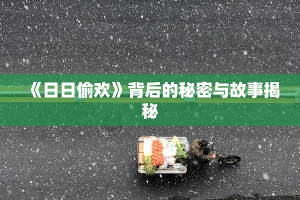 《日日偷欢》背后的秘密与故事揭秘