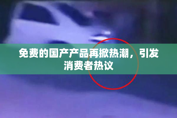 免费的国产产品再掀热潮，引发消费者热议