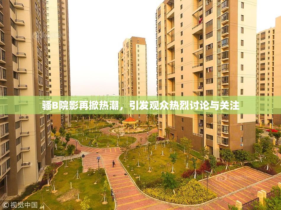 骚B院影再掀热潮，引发观众热烈讨论与关注