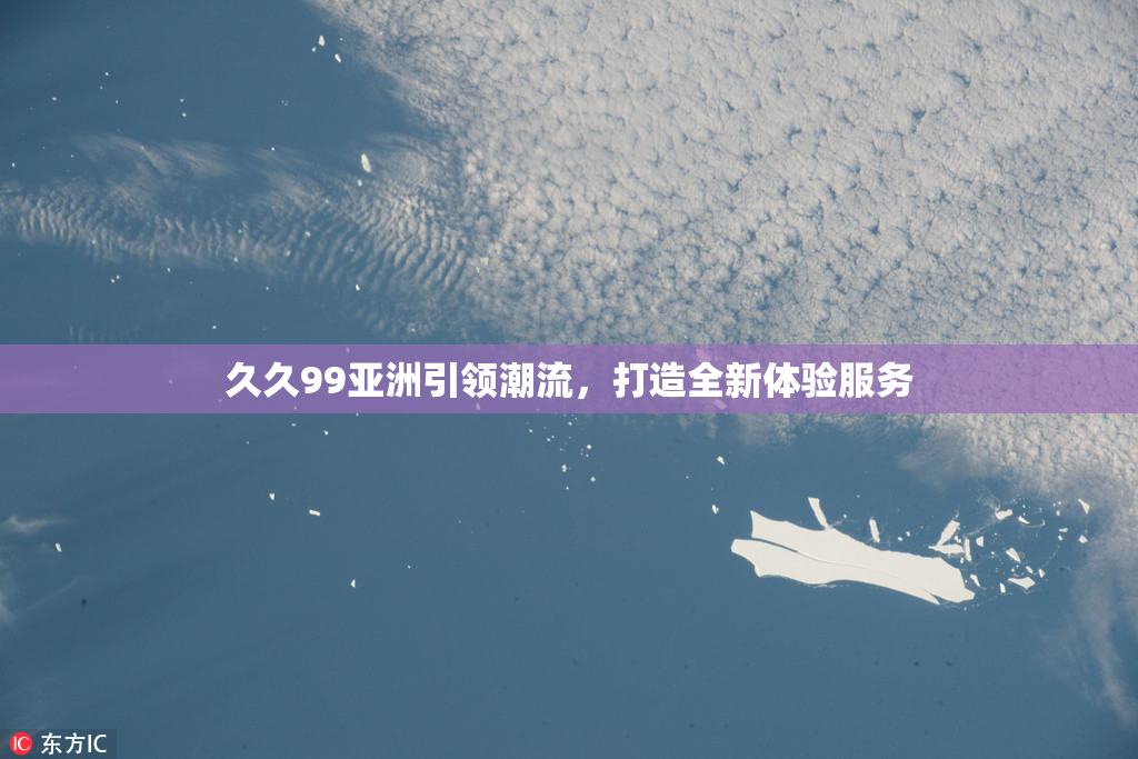 久久99亚洲引领潮流，打造全新体验服务