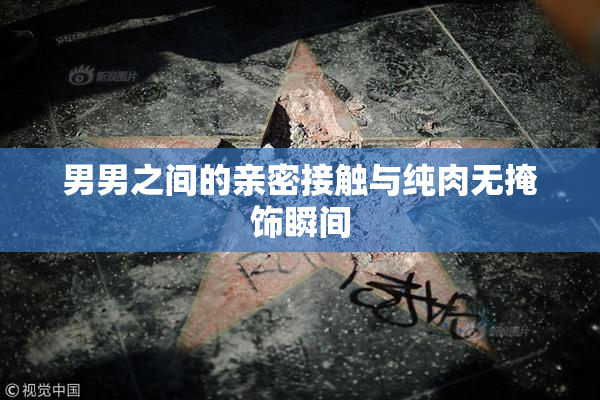 男男之间的亲密接触与纯肉无掩饰瞬间