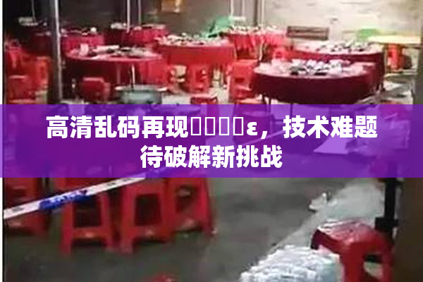 高清乱码再现❌‌❌‌ε，技术难题待破解新挑战