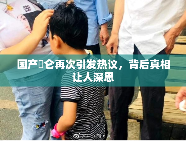 国产婬仑再次引发热议，背后真相让人深思