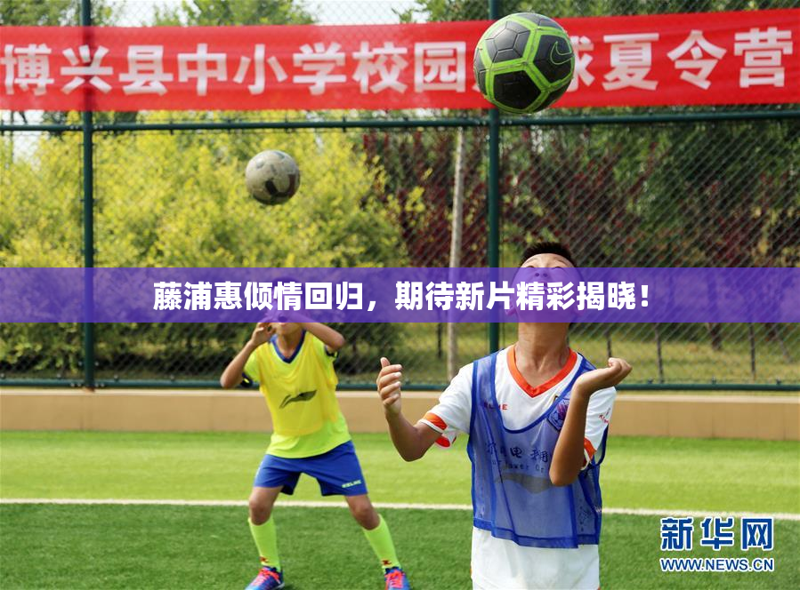 藤浦惠倾情回归，期待新片精彩揭晓！
