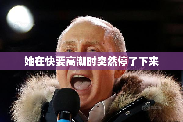 她在快要高潮时突然停了下来