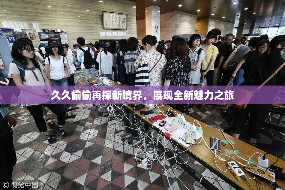 久久偷偷再探新境界，展现全新魅力之旅