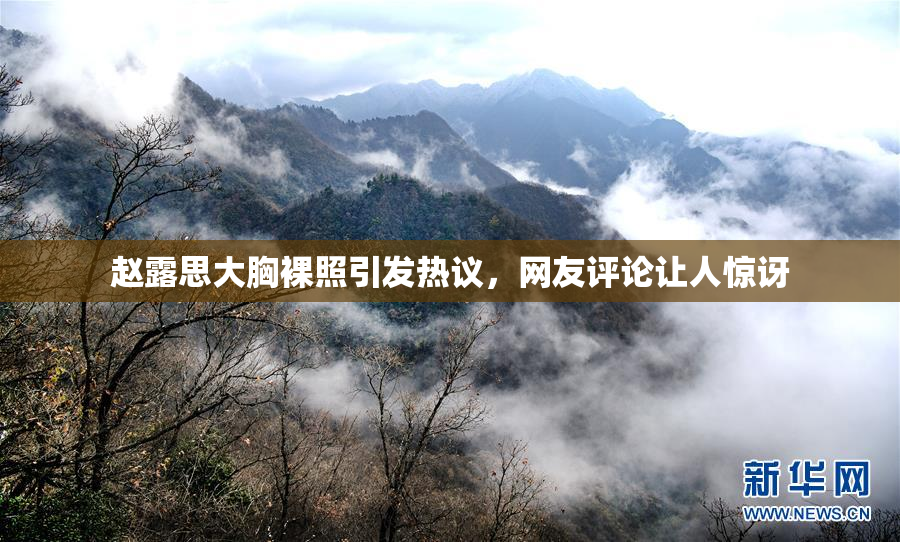 赵露思大胸裸照引发热议，网友评论让人惊讶