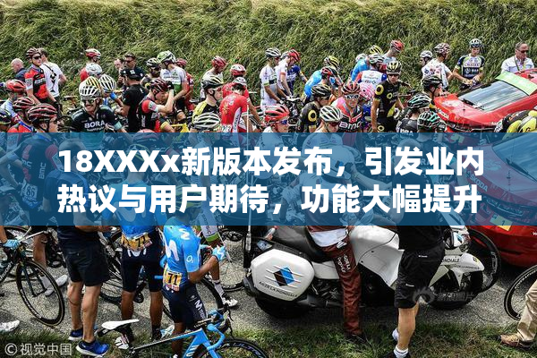 18XXXx新版本发布，引发业内热议与用户期待，功能大幅提升！