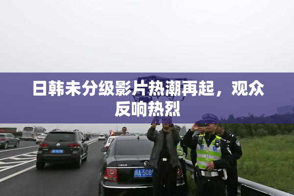日韩未分级影片热潮再起，观众反响热烈