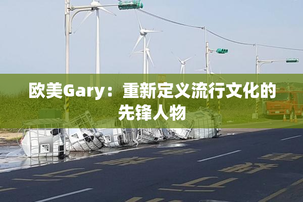 欧美Gary：重新定义流行文化的先锋人物