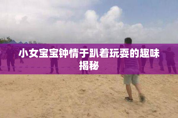 小女宝宝钟情于趴着玩耍的趣味揭秘