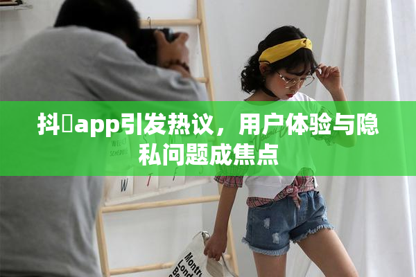 抖抈app引发热议，用户体验与隐私问题成焦点