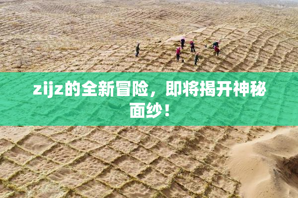 zijz的全新冒险，即将揭开神秘面纱！