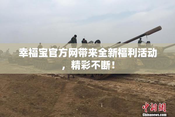 幸福宝官方网带来全新福利活动，精彩不断！