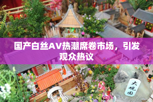 国产白丝AV热潮席卷市场，引发观众热议