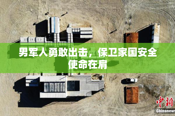 男军人勇敢出击，保卫家国安全使命在肩