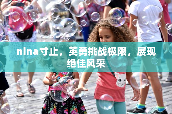 nina寸止，英勇挑战极限，展现绝佳风采