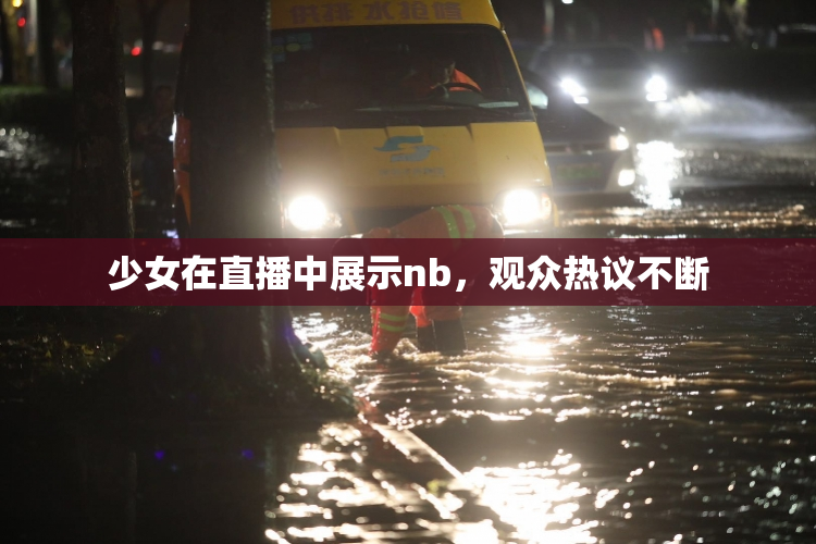 少女在直播中展示nb，观众热议不断