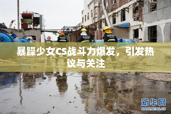 暴躁少女CS战斗力爆发，引发热议与关注