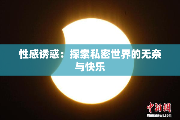 性感诱惑：探索私密世界的无奈与快乐