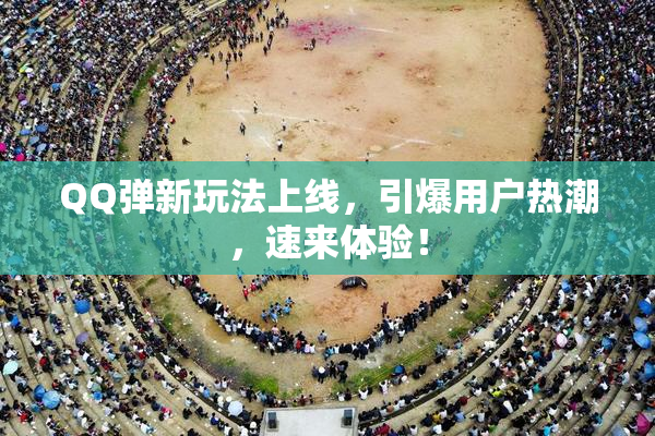 QQ弹新玩法上线，引爆用户热潮，速来体验！