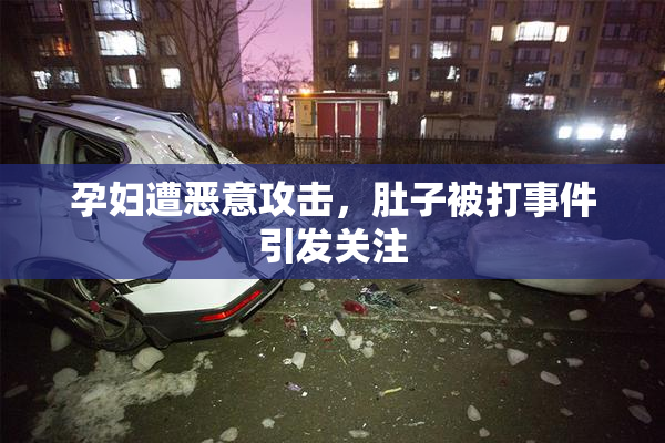 孕妇遭恶意攻击，肚子被打事件引发关注
