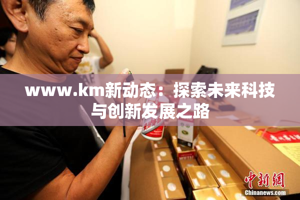 www.km新动态：探索未来科技与创新发展之路