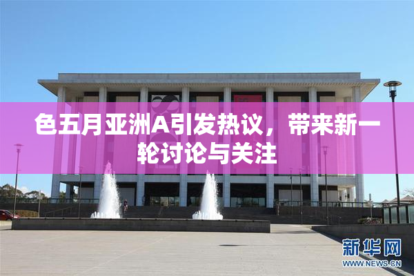 色五月亚洲A引发热议，带来新一轮讨论与关注