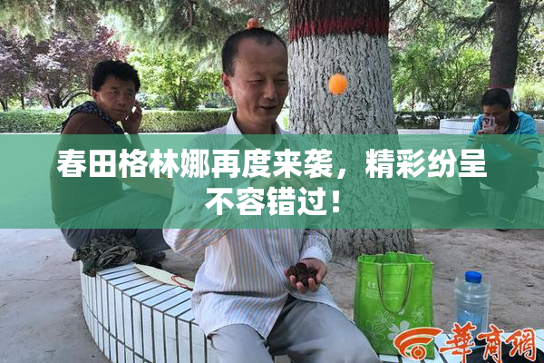 春田格林娜再度来袭，精彩纷呈不容错过！