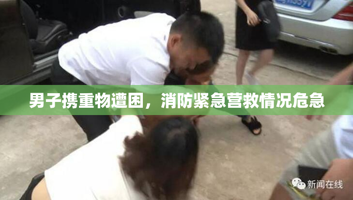男子携重物遭困，消防紧急营救情况危急