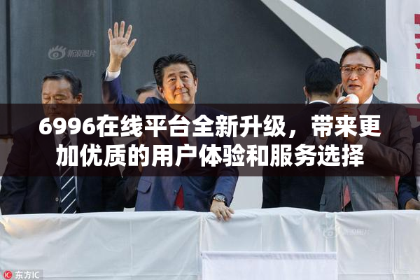6996在线平台全新升级，带来更加优质的用户体验和服务选择