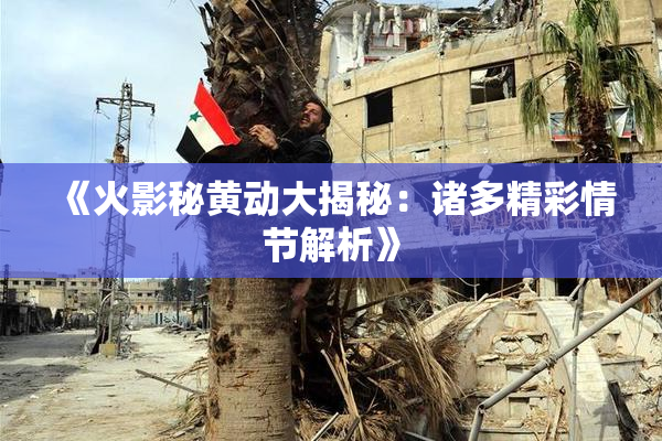 《火影秘黄动大揭秘：诸多精彩情节解析》