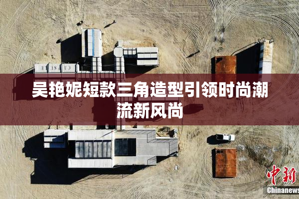 吴艳妮短款三角造型引领时尚潮流新风尚