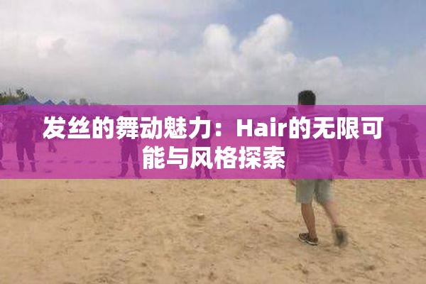 发丝的舞动魅力：Hair的无限可能与风格探索