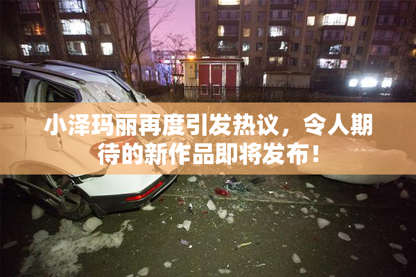 小泽玛丽再度引发热议，令人期待的新作品即将发布！