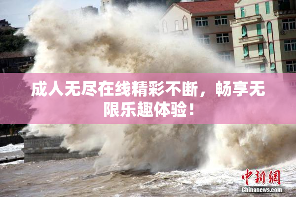 成人无尽在线精彩不断，畅享无限乐趣体验！