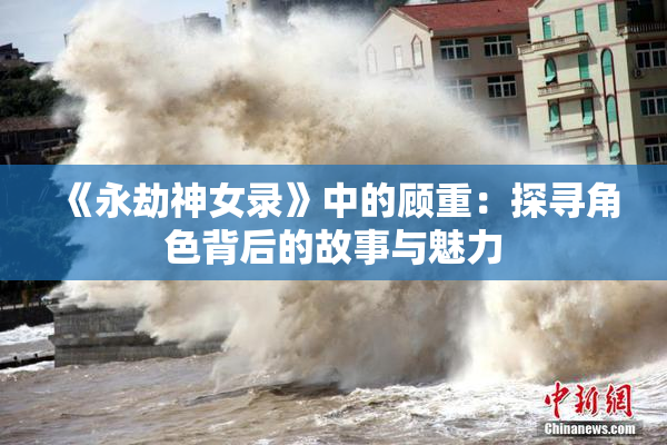 《永劫神女录》中的顾重：探寻角色背后的故事与魅力