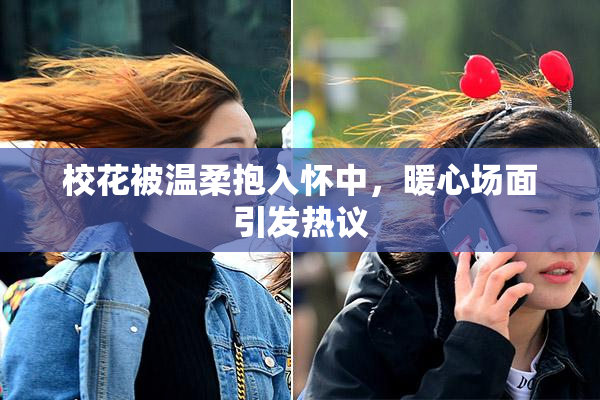 校花被温柔抱入怀中，暖心场面引发热议
